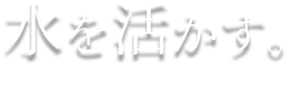 水を活かす。 〜私たちの技術は、人々の暮らしを支える〜