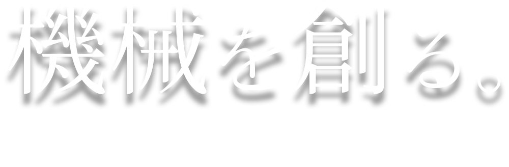 機械を創る。 〜機械を動かし続けるのも、人の技術だ〜