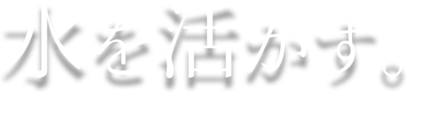 水を活かす。〜私たちの技術は、人々の暮らしを支える〜