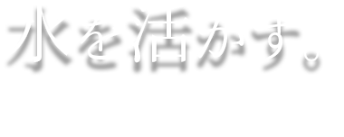 水を活かす。〜私たちの技術は、人々の暮らしを支える〜