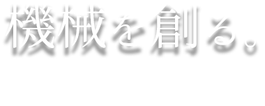 機械を創る。〜機械を動かし続けるのも、人の技術だ〜